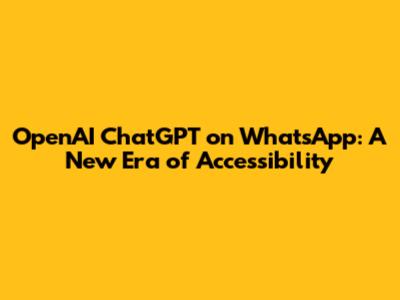 OpenAI ChatGPT on WhatsApp: A New Era of Accessibility