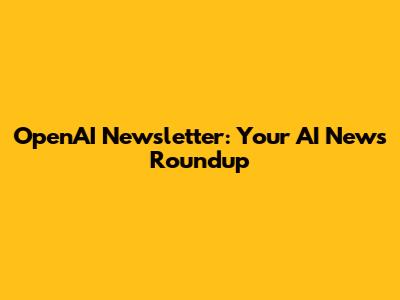 OpenAI Newsletter: Your AI News Roundup