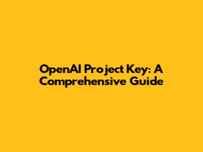 OpenAI Project Key: A Comprehensive Guide