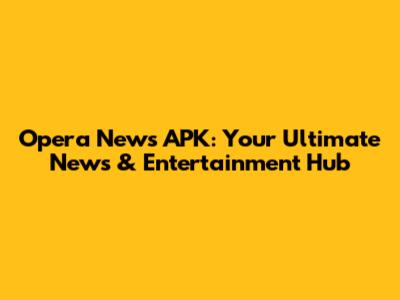 Opera News APK: Your Ultimate News & Entertainment Hub