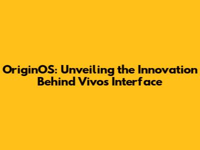 OriginOS: Unveiling the Innovation Behind Vivo's Interface