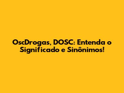 OscDrogas, DOSC: Entenda o Significado e Sinônimos!