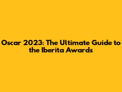 Oscar 2023: The Ultimate Guide to the Iberita Awards
