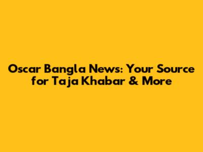 Oscar Bangla News: Your Source for Taja Khabar & More