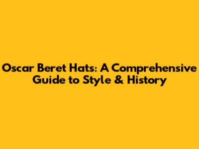 Oscar Beret Hats: A Comprehensive Guide to Style & History