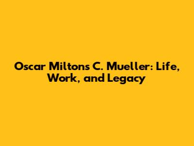 Oscar Miltons C. Mueller: Life, Work, and Legacy