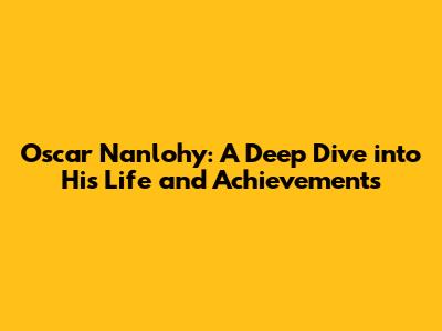 Oscar Nanlohy: A Deep Dive into His Life and Achievements