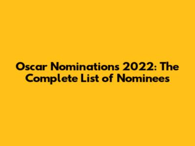 Oscar Nominations 2022: The Complete List of Nominees