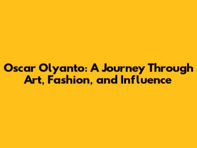 Oscar Olyanto: A Journey Through Art, Fashion, and Influence