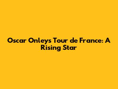 Oscar Onley's Tour de France: A Rising Star