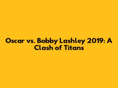 Oscar vs. Bobby Lashley 2019: A Clash of Titans