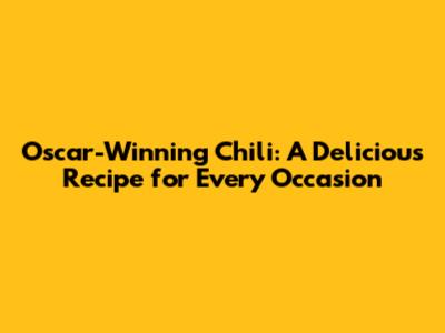 Oscar-Winning Chili: A Delicious Recipe for Every Occasion