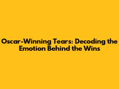 Oscar-Winning Tears: Decoding the Emotion Behind the Wins