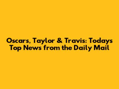 Oscars, Taylor & Travis: Today's Top News from the Daily Mail