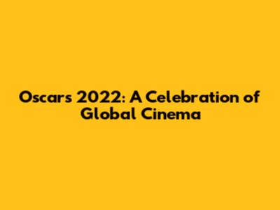 Oscars 2022: A Celebration of Global Cinema