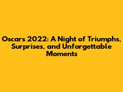 Oscars 2022: A Night of Triumphs, Surprises, and Unforgettable Moments