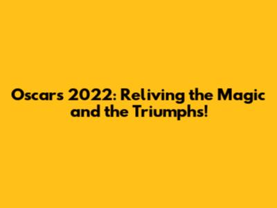 Oscars 2022: Reliving the Magic and the Triumphs!
