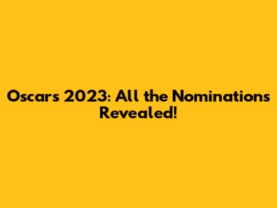 Oscars 2023: All the Nominations Revealed!