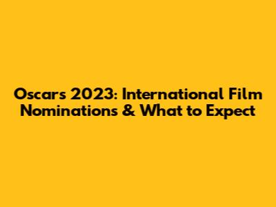Oscars 2023: International Film Nominations & What to Expect