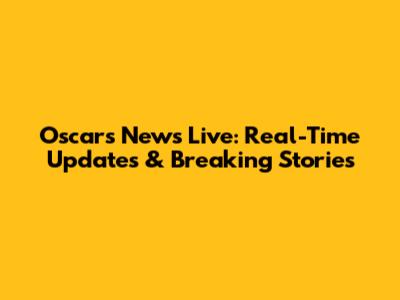 Oscars News Live: Real-Time Updates & Breaking Stories