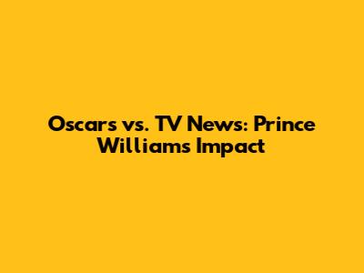 Oscars vs. TV News: Prince William's Impact