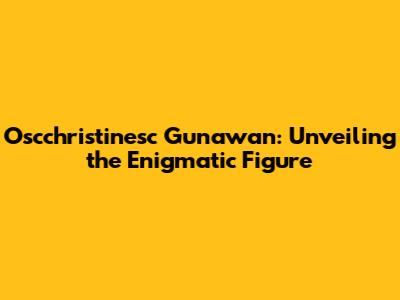 Oscchristinesc Gunawan: Unveiling the Enigmatic Figure