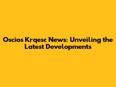 Oscios Krqesc News: Unveiling the Latest Developments