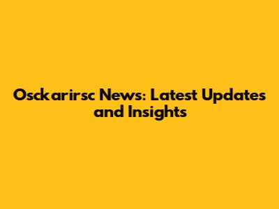 Osckarirsc News: Latest Updates and Insights
