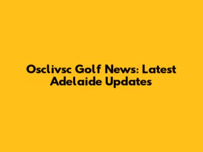 Osclivsc Golf News: Latest Adelaide Updates