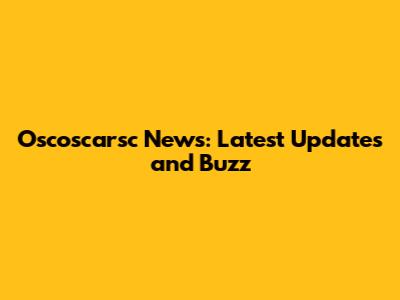 Oscoscarsc News: Latest Updates and Buzz