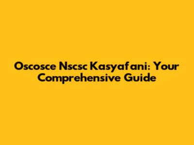 Oscosce Nscsc Kasyafani: Your Comprehensive Guide