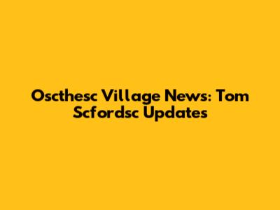 Oscthesc Village News: Tom Scfordsc Updates