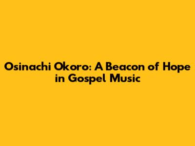 Osinachi Okoro: A Beacon of Hope in Gospel Music