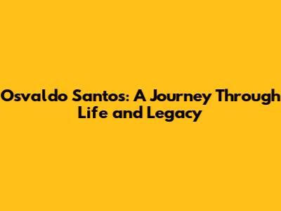 Osvaldo Santos: A Journey Through Life and Legacy