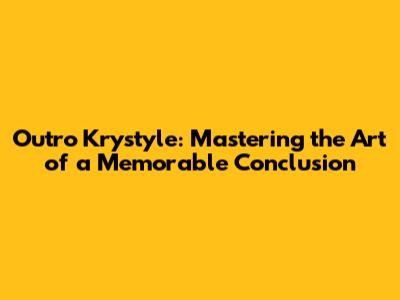 Outro Krystyle: Mastering the Art of a Memorable Conclusion