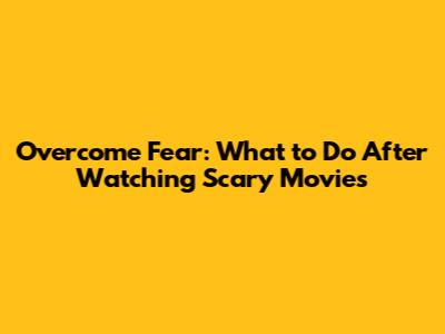 Overcome Fear: What to Do After Watching Scary Movies