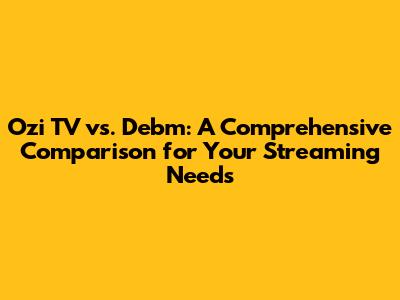Ozi TV vs. Debm: A Comprehensive Comparison for Your Streaming Needs