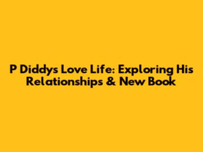 P Diddy's Love Life: Exploring His Relationships & New Book
