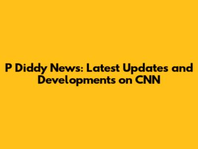 P Diddy News: Latest Updates and Developments on CNN
