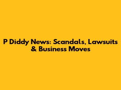P Diddy News: Scandals, Lawsuits & Business Moves