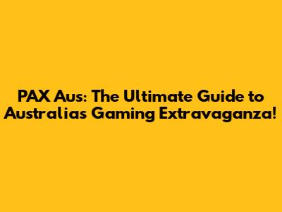 PAX Aus: The Ultimate Guide to Australia's Gaming Extravaganza!