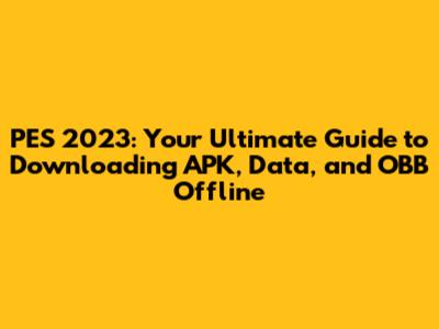PES 2023: Your Ultimate Guide to Downloading APK, Data, and OBB Offline
