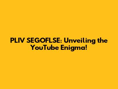 PLIV SEGOFLSE: Unveiling the YouTube Enigma!