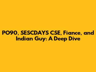 PO90, SESCDAYS CSE, Fiance, and Indian Guy: A Deep Dive