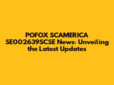 POFOX SCAMERICA SE002639SCSE News: Unveiling the Latest Updates