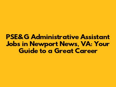 PSE&G Administrative Assistant Jobs in Newport News, VA: Your Guide to a Great Career