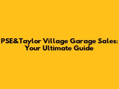 PSE&Taylor Village Garage Sales: Your Ultimate Guide
