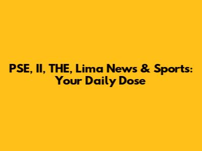 PSE, II, THE, Lima News & Sports: Your Daily Dose