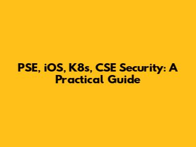 PSE, iOS, K8s, CSE Security: A Practical Guide