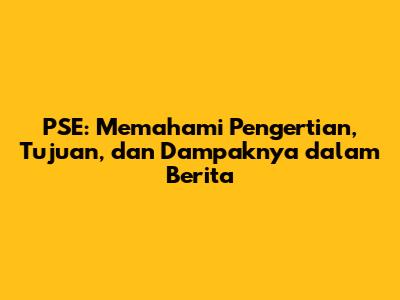PSE: Memahami Pengertian, Tujuan, dan Dampaknya dalam Berita